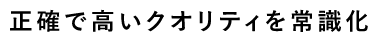 正確で高いクオリティを常識化